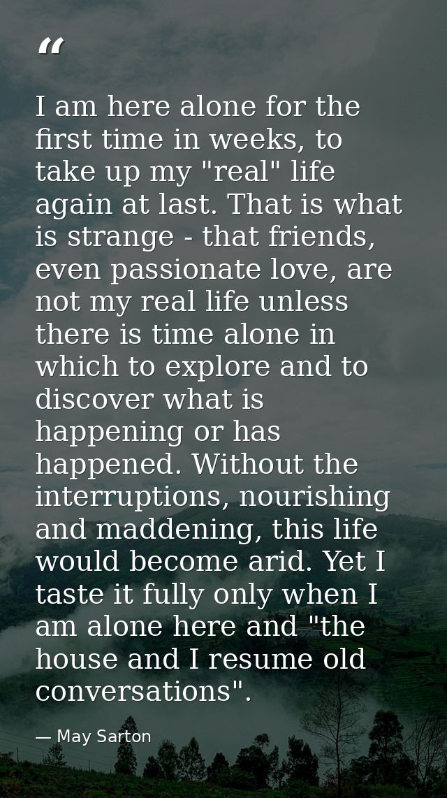 I am here alone for the first time in weeks, to take up my "real" life again at last. That is what is strange - that fri — May Sarton