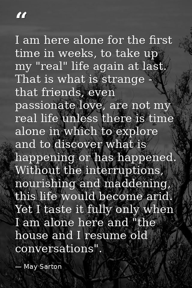 I am here alone for the first time in weeks, to take up my "real" life again at last. That is what is strange - that fri — May Sarton