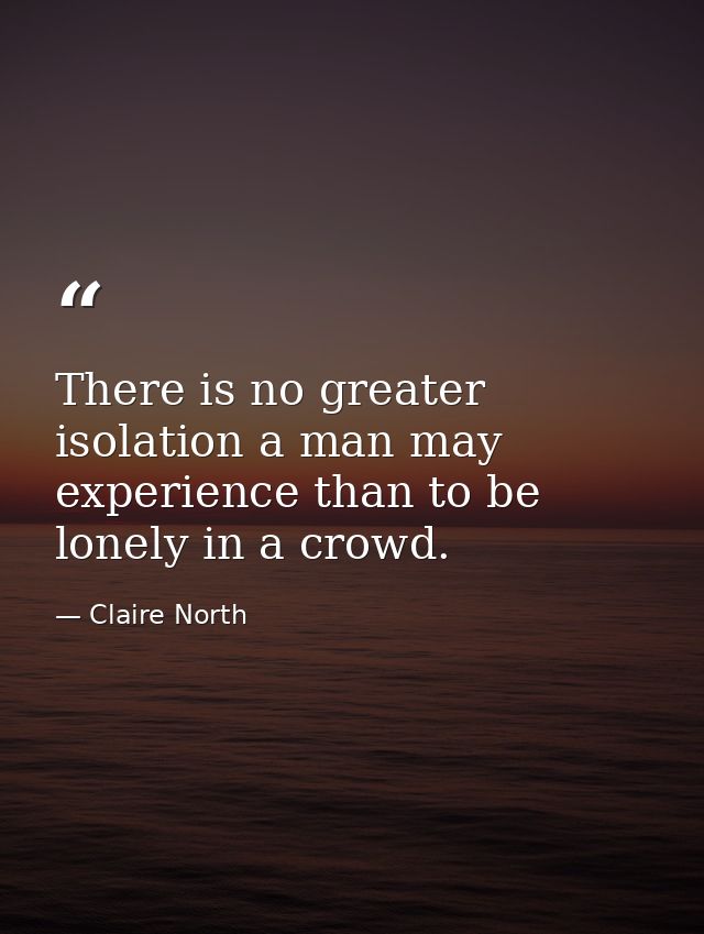 There is no greater isolation a man may experience than to be lonely in a crowd. — Claire North