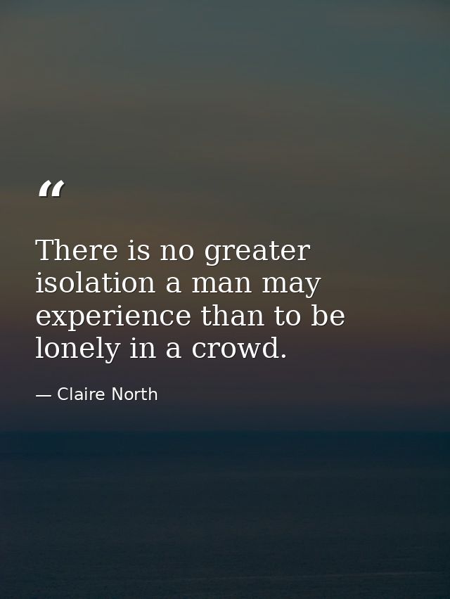 There is no greater isolation a man may experience than to be lonely in a crowd. — Claire North