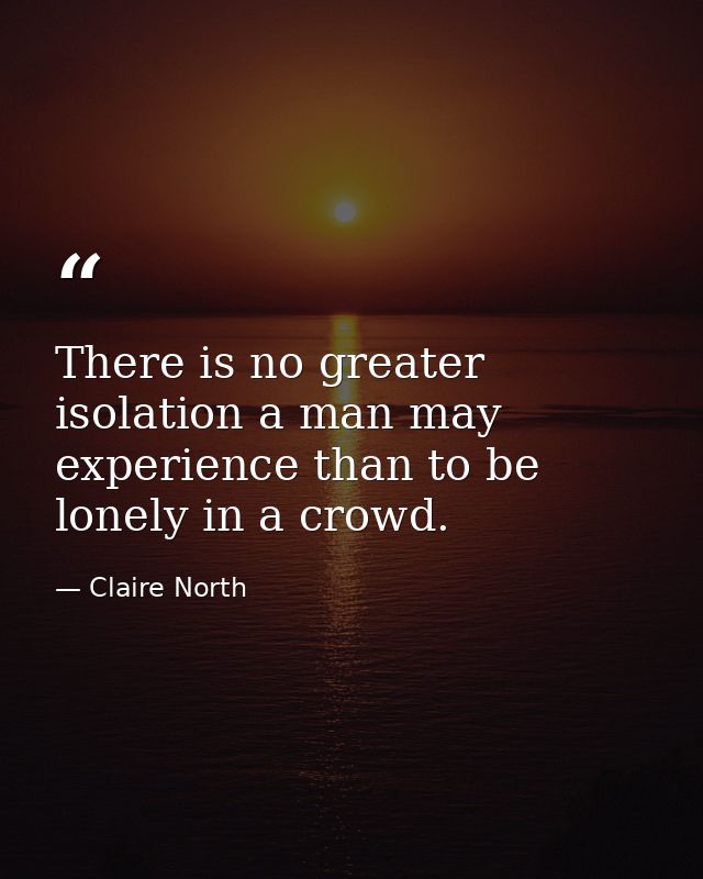 There is no greater isolation a man may experience than to be lonely in a crowd. — Claire North