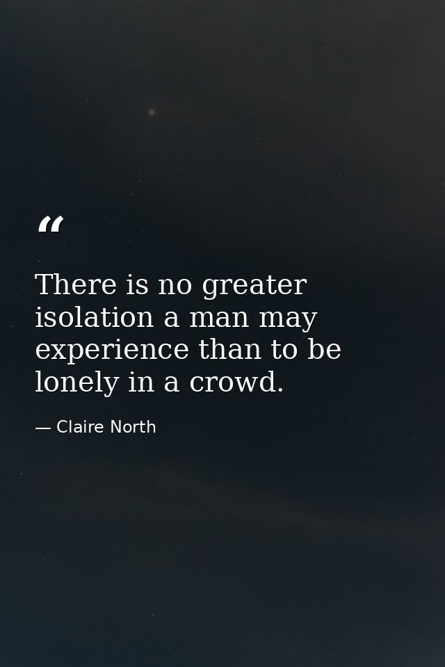 There is no greater isolation a man may experience than to be lonely in a crowd. — Claire North