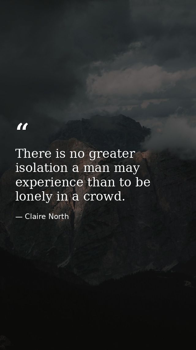 There is no greater isolation a man may experience than to be lonely in a crowd. — Claire North