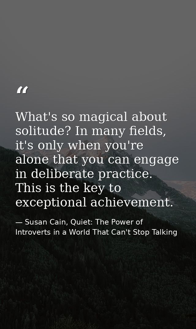 What's so magical about solitude? In many fields, it's only when you're alone that you can engage in deliberate practice — Susan Cain, Quiet: The Power of Introverts in a World That Can't Stop Talking