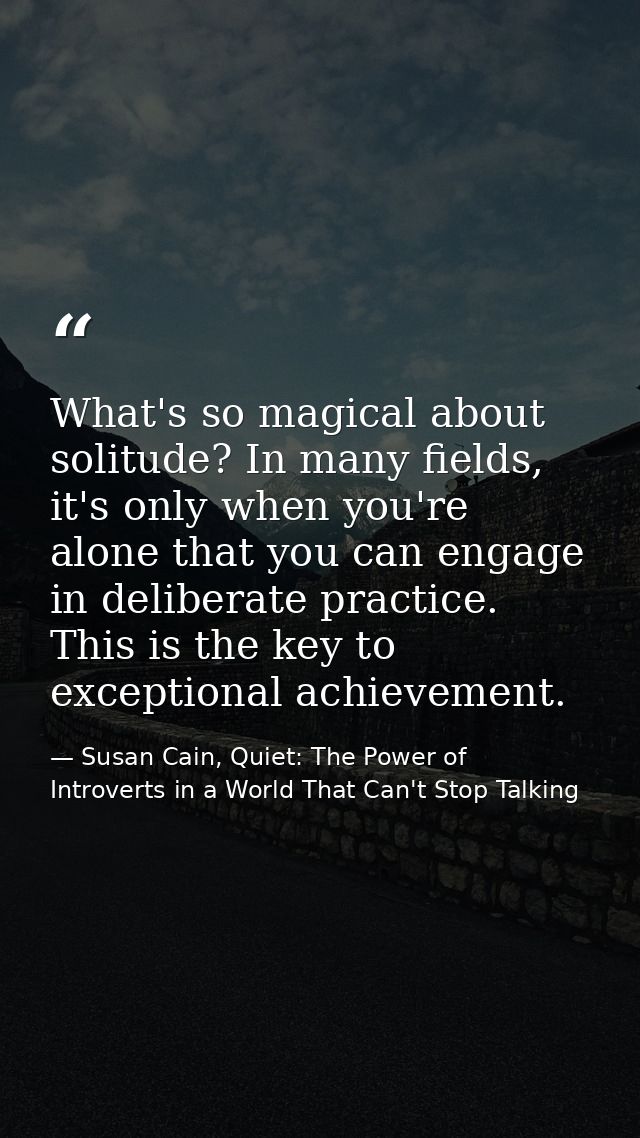 What's so magical about solitude? In many fields, it's only when you're alone that you can engage in deliberate practice — Susan Cain, Quiet: The Power of Introverts in a World That Can't Stop Talking