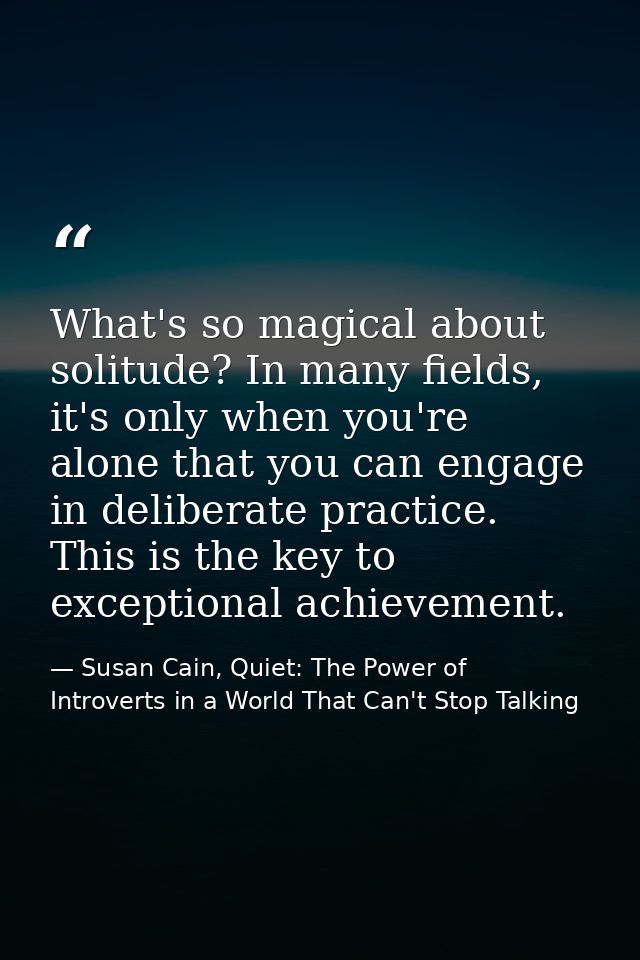 What's so magical about solitude? In many fields, it's only when you're alone that you can engage in deliberate practice — Susan Cain, Quiet: The Power of Introverts in a World That Can't Stop Talking