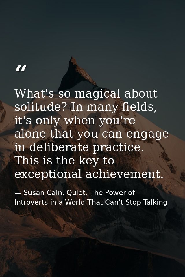 What's so magical about solitude? In many fields, it's only when you're alone that you can engage in deliberate practice — Susan Cain, Quiet: The Power of Introverts in a World That Can't Stop Talking