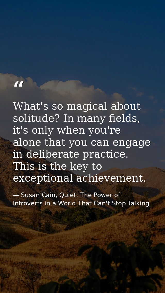 What's so magical about solitude? In many fields, it's only when you're alone that you can engage in deliberate practice — Susan Cain, Quiet: The Power of Introverts in a World That Can't Stop Talking