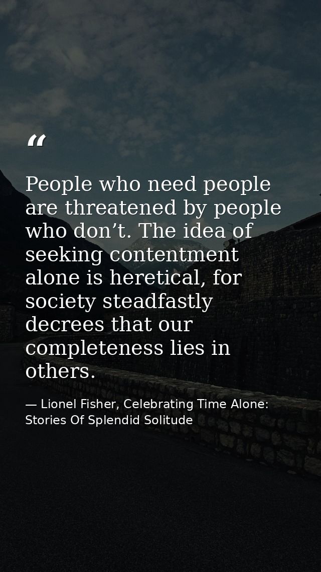 People who need people are threatened by people who don’t. The idea of seeking contentment alone is heretical, for socie — Lionel Fisher, Celebrating Time Alone: Stories Of Splendid Solitude