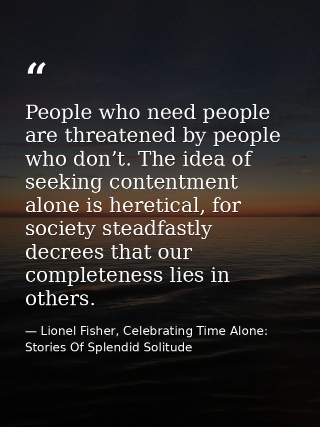 People who need people are threatened by people who don’t. The idea of seeking contentment alone is heretical, for socie — Lionel Fisher, Celebrating Time Alone: Stories Of Splendid Solitude
