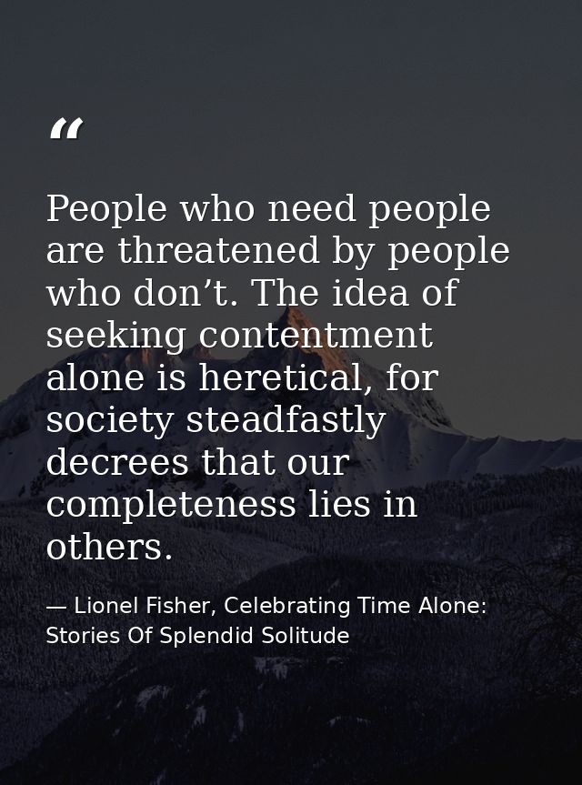People who need people are threatened by people who don’t. The idea of seeking contentment alone is heretical, for socie — Lionel Fisher, Celebrating Time Alone: Stories Of Splendid Solitude