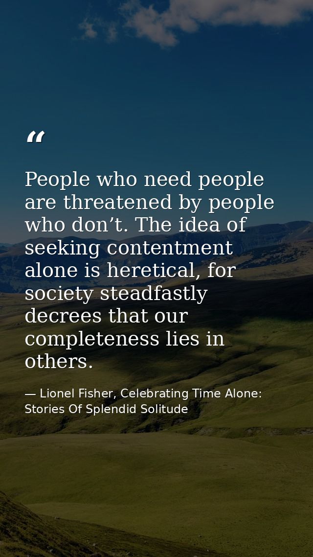 People who need people are threatened by people who don’t. The idea of seeking contentment alone is heretical, for socie — Lionel Fisher, Celebrating Time Alone: Stories Of Splendid Solitude