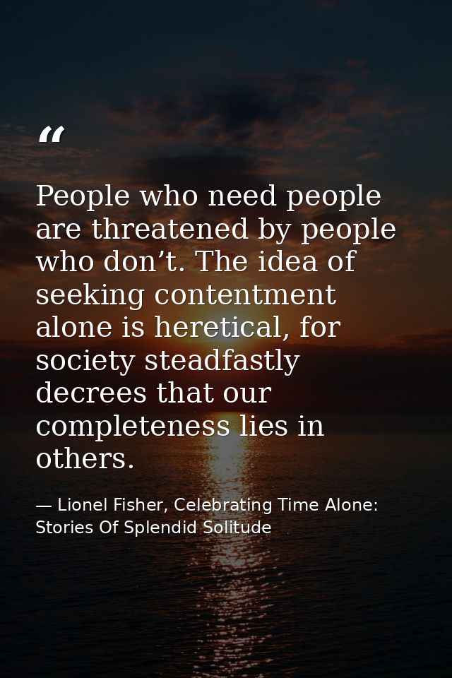 People who need people are threatened by people who don’t. The idea of seeking contentment alone is heretical, for socie — Lionel Fisher, Celebrating Time Alone: Stories Of Splendid Solitude