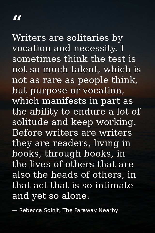 Writers are solitaries by vocation and necessity. I sometimes think the test is not so much talent, which is not as rare — Rebecca Solnit, The Faraway Nearby