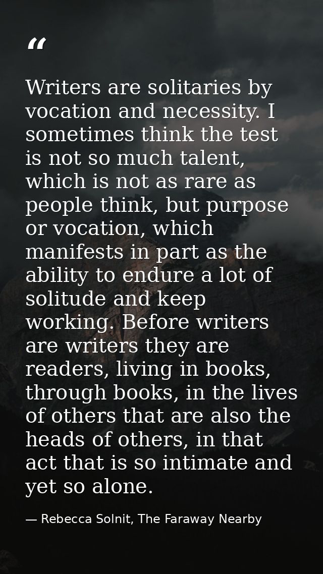 Writers are solitaries by vocation and necessity. I sometimes think the test is not so much talent, which is not as rare — Rebecca Solnit, The Faraway Nearby