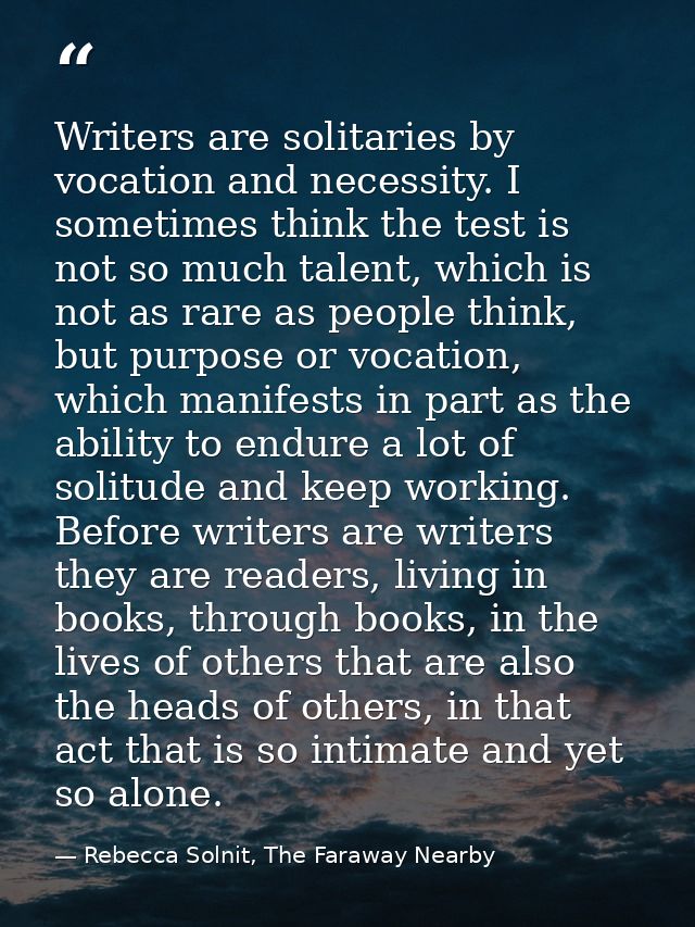 Writers are solitaries by vocation and necessity. I sometimes think the test is not so much talent, which is not as rare — Rebecca Solnit, The Faraway Nearby