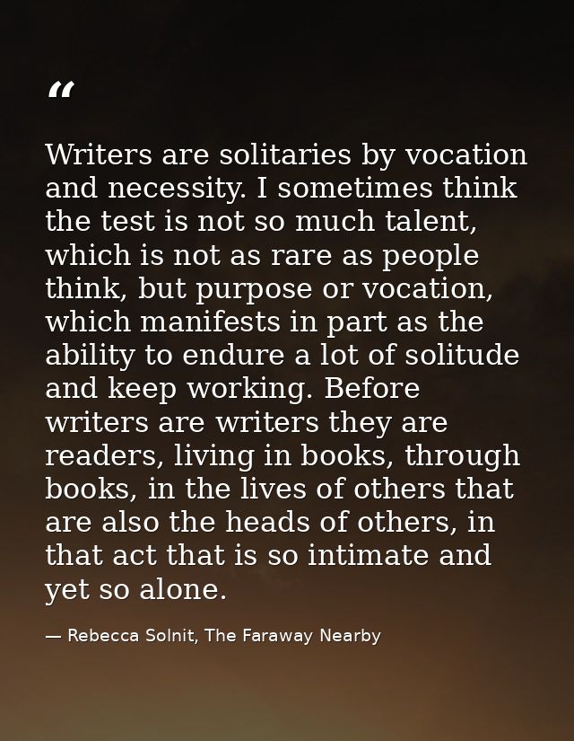 Writers are solitaries by vocation and necessity. I sometimes think the test is not so much talent, which is not as rare — Rebecca Solnit, The Faraway Nearby