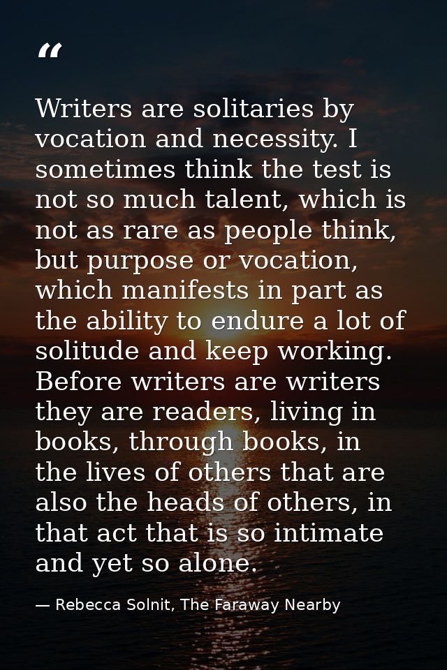 Writers are solitaries by vocation and necessity. I sometimes think the test is not so much talent, which is not as rare — Rebecca Solnit, The Faraway Nearby