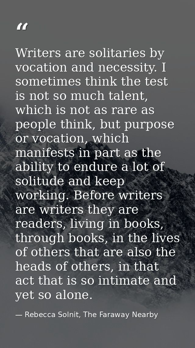 Writers are solitaries by vocation and necessity. I sometimes think the test is not so much talent, which is not as rare — Rebecca Solnit, The Faraway Nearby