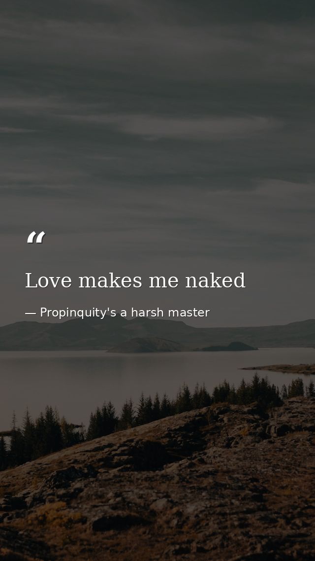 Love makes me naked — Propinquity's a harsh master
