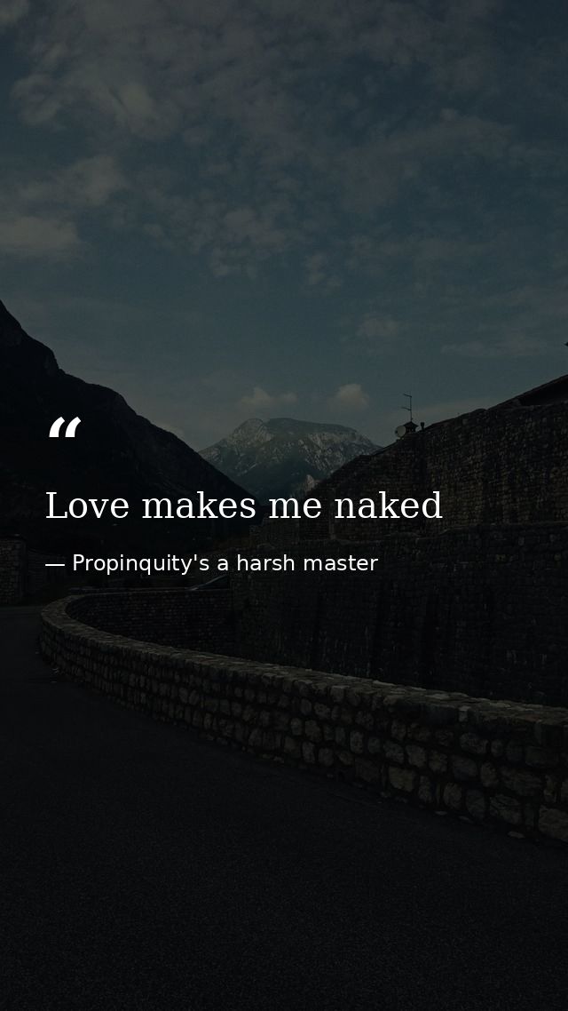 Love makes me naked — Propinquity's a harsh master