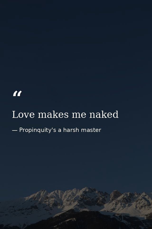Love makes me naked — Propinquity's a harsh master