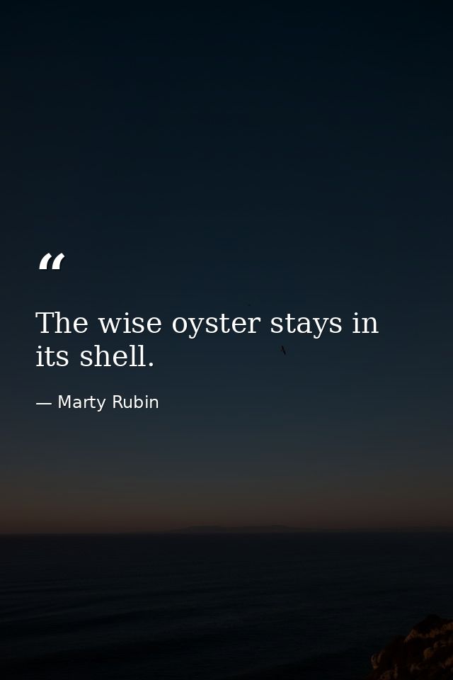 The wise oyster stays in its shell. — Marty Rubin