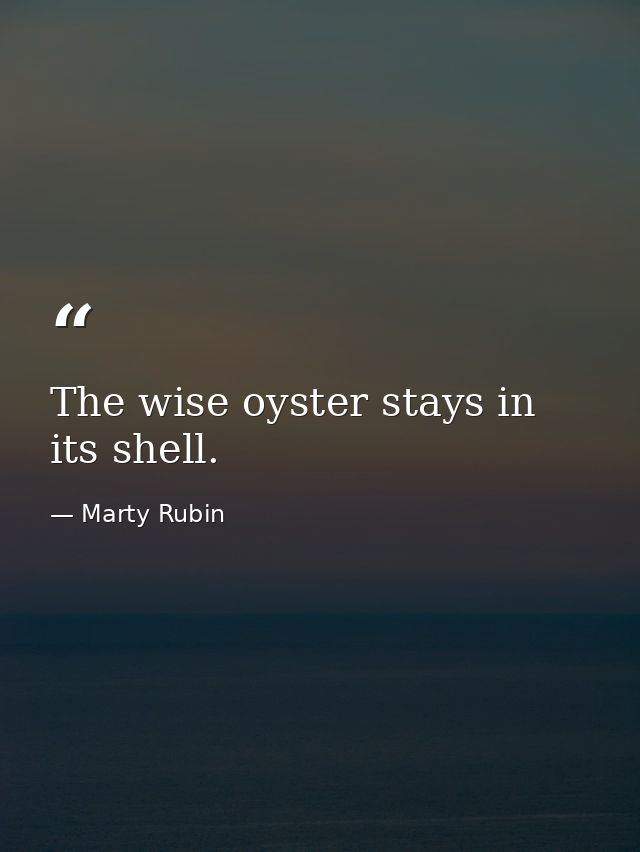 The wise oyster stays in its shell. — Marty Rubin