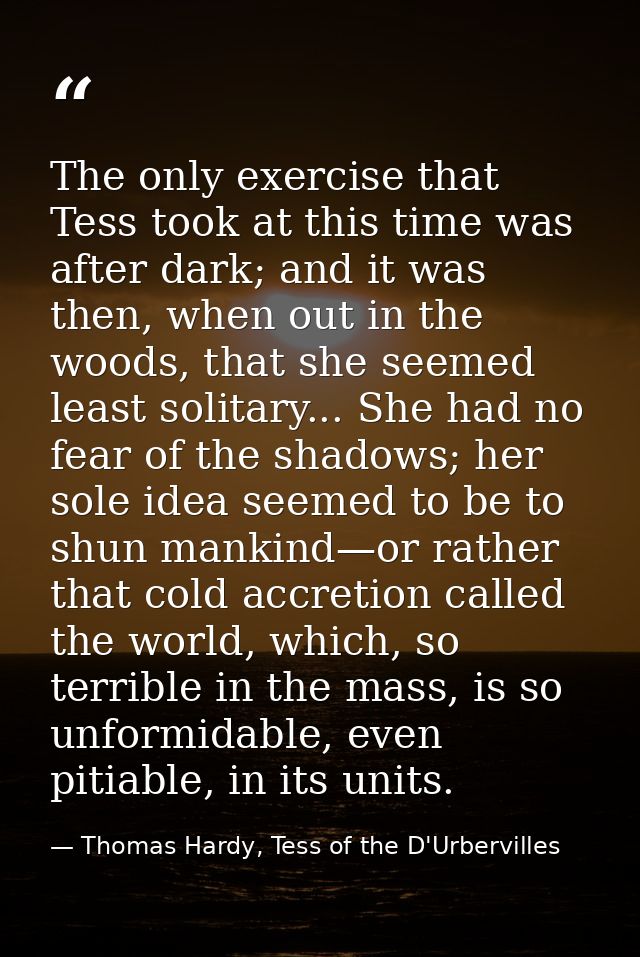 The only exercise that Tess took at this time was after dark; and it was then, when out in the woods, that she seemed le — Thomas Hardy, Tess of the D'Urbervilles