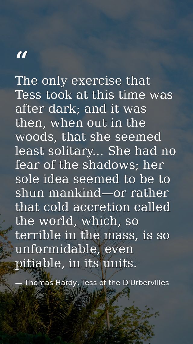 The only exercise that Tess took at this time was after dark; and it was then, when out in the woods, that she seemed le — Thomas Hardy, Tess of the D'Urbervilles