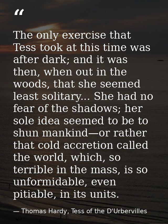 The only exercise that Tess took at this time was after dark; and it was then, when out in the woods, that she seemed le — Thomas Hardy, Tess of the D'Urbervilles