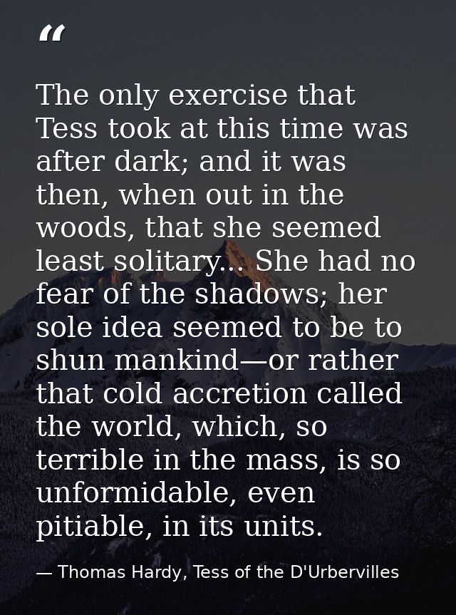 The only exercise that Tess took at this time was after dark; and it was then, when out in the woods, that she seemed le — Thomas Hardy, Tess of the D'Urbervilles