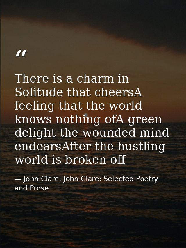 There is a charm in Solitude that cheersA feeling that the world knows nothing ofA green delight the wounded mind endear — John Clare, John Clare: Selected Poetry and Prose