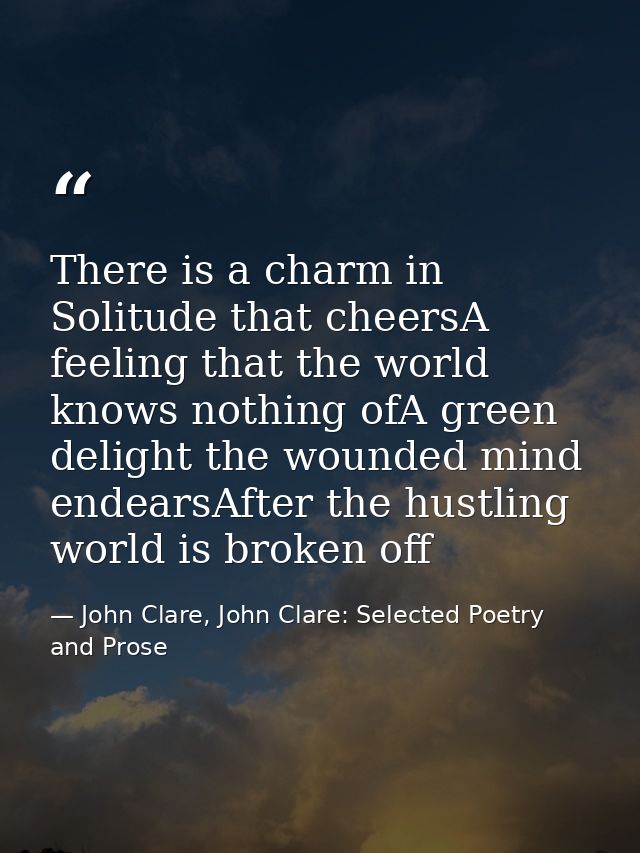 There is a charm in Solitude that cheersA feeling that the world knows nothing ofA green delight the wounded mind endear — John Clare, John Clare: Selected Poetry and Prose