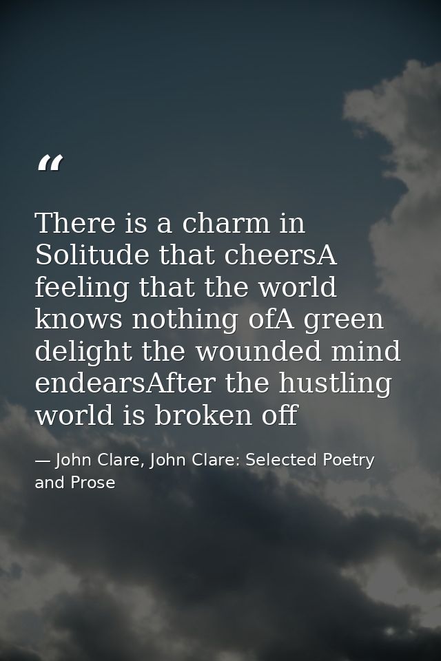There is a charm in Solitude that cheersA feeling that the world knows nothing ofA green delight the wounded mind endear — John Clare, John Clare: Selected Poetry and Prose