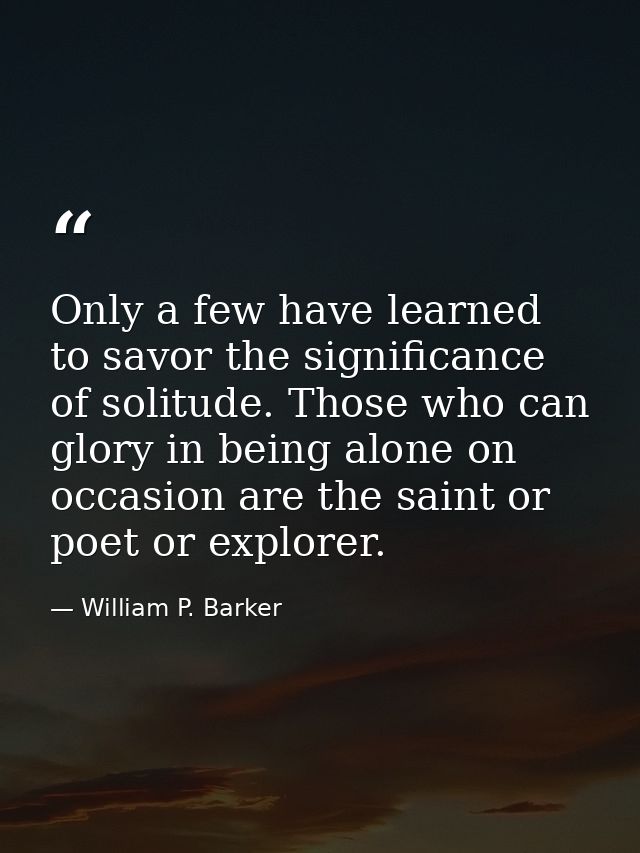 Only a few have learned to savor the significance of solitude. Those who can glory in being alone on occasion are the sa — William P. Barker