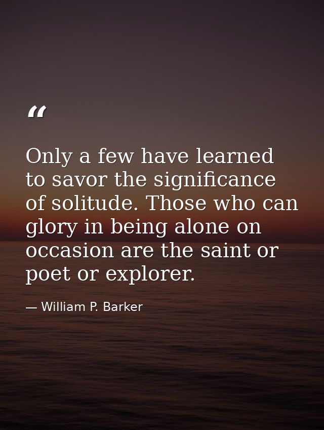 Only a few have learned to savor the significance of solitude. Those who can glory in being alone on occasion are the sa — William P. Barker