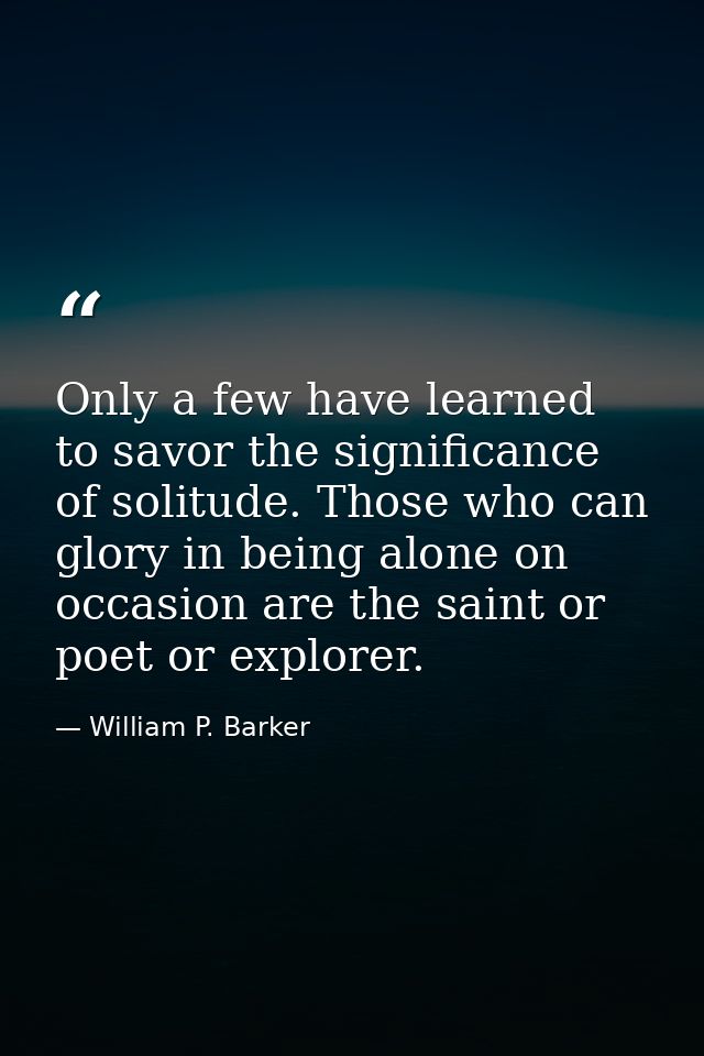 Only a few have learned to savor the significance of solitude. Those who can glory in being alone on occasion are the sa — William P. Barker