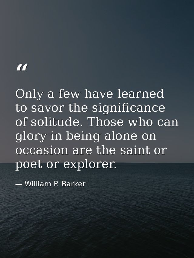 Only a few have learned to savor the significance of solitude. Those who can glory in being alone on occasion are the sa — William P. Barker