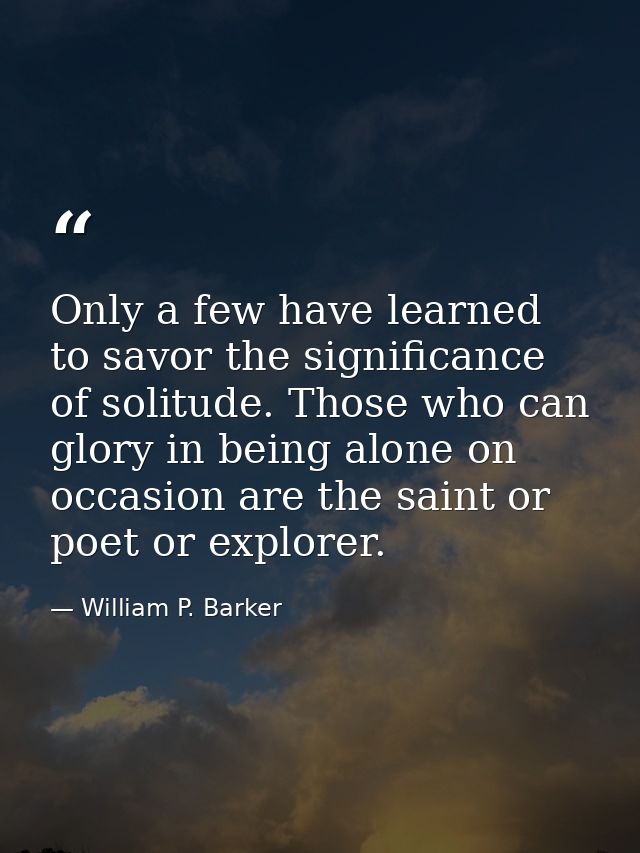 Only a few have learned to savor the significance of solitude. Those who can glory in being alone on occasion are the sa — William P. Barker