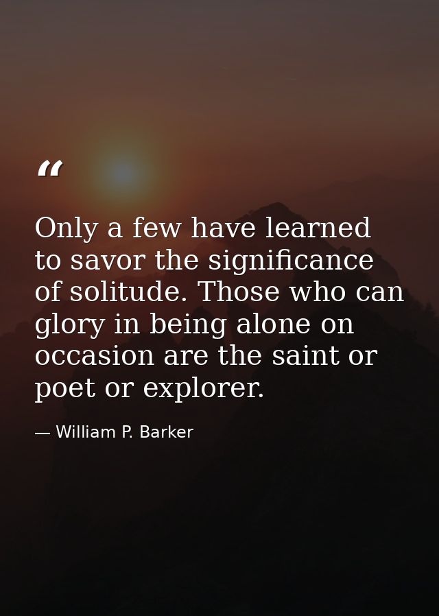 Only a few have learned to savor the significance of solitude. Those who can glory in being alone on occasion are the sa — William P. Barker
