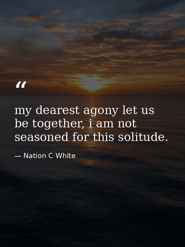 my dearest agony let us be together, i am not seasoned for this solitude. — Nation C White