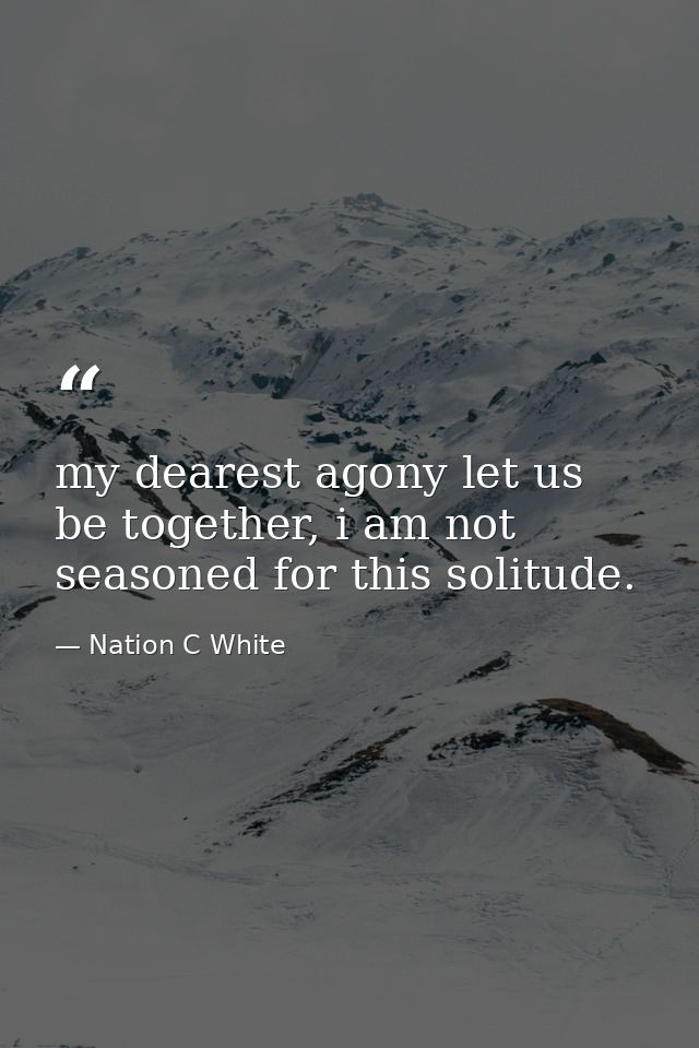 my dearest agony let us be together, i am not seasoned for this solitude. — Nation C White