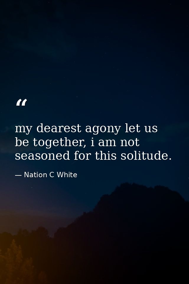 my dearest agony let us be together, i am not seasoned for this solitude. — Nation C White