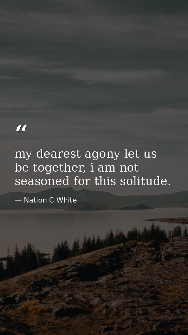 my dearest agony let us be together, i am not seasoned for this solitude. — Nation C White