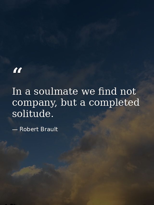 In a soulmate we find not company, but a completed solitude. — Robert Brault