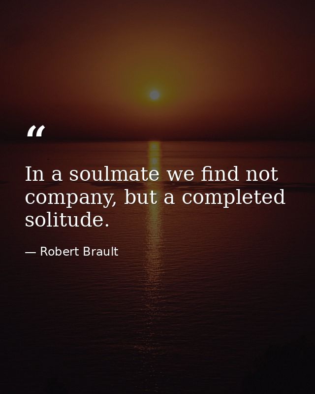 In a soulmate we find not company, but a completed solitude. — Robert Brault