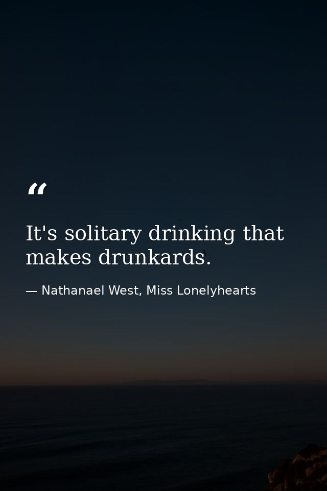 It's solitary drinking that makes drunkards. — Nathanael West, Miss Lonelyhearts