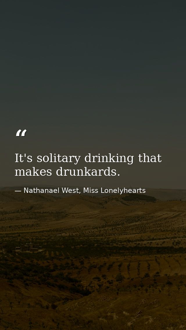 It's solitary drinking that makes drunkards. — Nathanael West, Miss Lonelyhearts