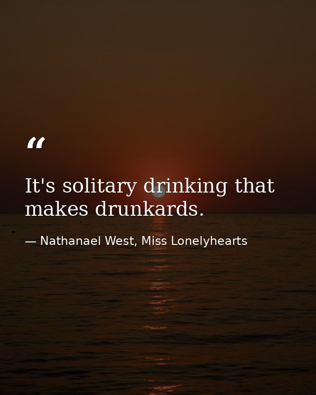 It's solitary drinking that makes drunkards. — Nathanael West, Miss Lonelyhearts